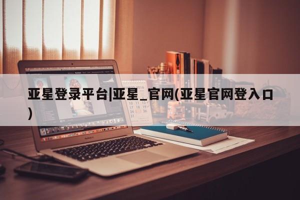 亚星代理开户 亚星管理平台亚星登录平台|亚星_官网(亚星官网登入口)