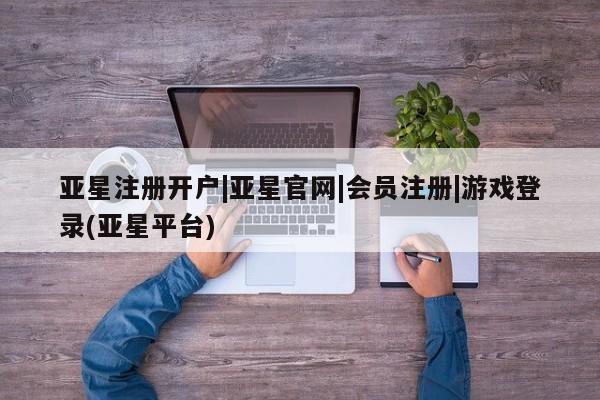 亚星代理开户 亚星管理平台亚星注册开户|亚星官网|会员注册|游戏登录(亚星平台)