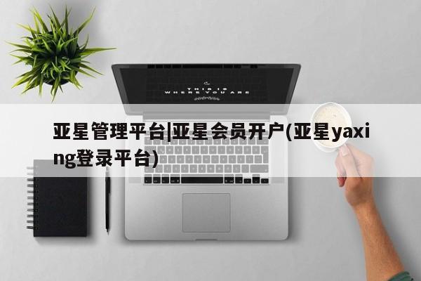 亚星代理开户 亚星管理平台亚星管理平台|亚星会员开户(亚星yaxing登录平台)