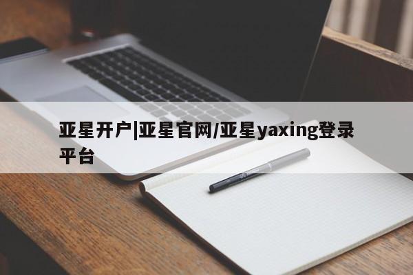 亚星代理开户 亚星管理平台亚星开户|亚星官网/亚星yaxing登录平台