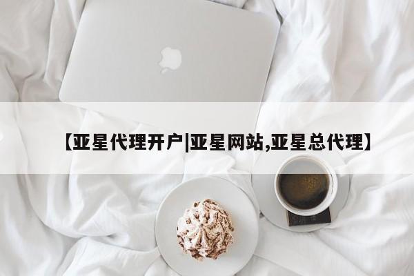 亚星代理开户 亚星管理平台【亚星代理开户|亚星网站,亚星总代理】