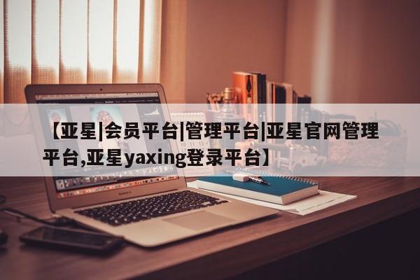 亚星代理开户 亚星管理平台【亚星|会员平台|管理平台|亚星官网管理平台,亚星yaxing登录平台】