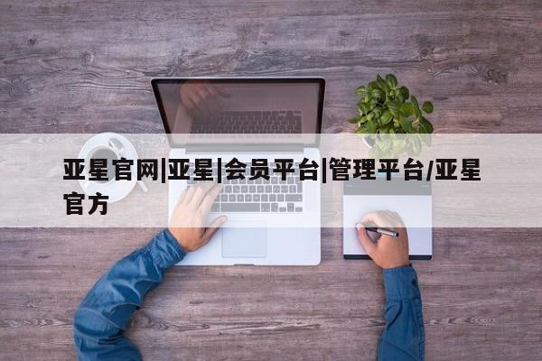 亚星代理开户 亚星管理平台亚星官网|亚星|会员平台|管理平台/亚星官方