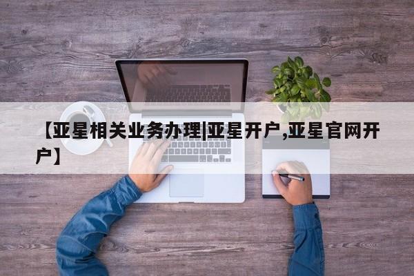 亚星代理开户 亚星管理平台【亚星相关业务办理|亚星开户,亚星官网开户】