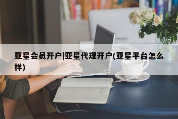 亚星代理开户 亚星管理平台亚星会员开户|亚星代理开户(亚星平台怎么样)