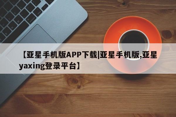 亚星代理开户 亚星管理平台【亚星手机版APP下载|亚星手机版,亚星yaxing登录平台】
