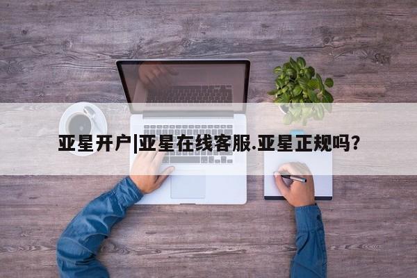 亚星代理开户 亚星管理平台亚星开户|亚星在线客服.亚星正规吗？