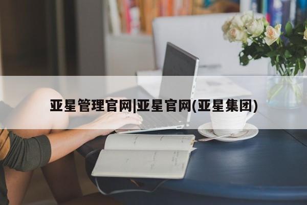 亚星代理开户 亚星管理平台亚星管理官网|亚星官网(亚星集团)