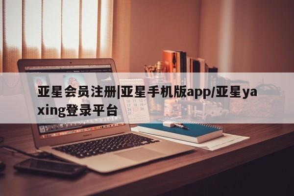 亚星代理开户 亚星管理平台|亚星手机版app/亚星yaxing登录平台