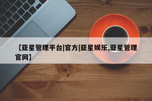 亚星代理开户 亚星管理平台【亚星管理平台|官方|亚星娱乐,亚星管理官网】