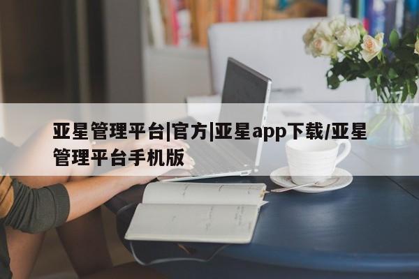 亚星代理开户 亚星管理平台亚星管理平台|官方|亚星app下载/亚星管理平台手机版