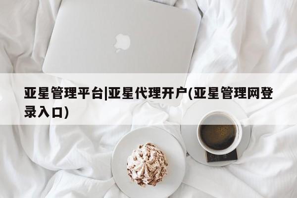 亚星代理开户 亚星管理平台亚星管理平台|亚星代理开户(亚星管理网登录入口)