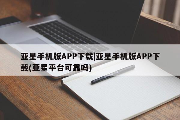 亚星代理开户 亚星管理平台亚星手机版APP下载|亚星手机版APP下载(亚星平台可靠吗)