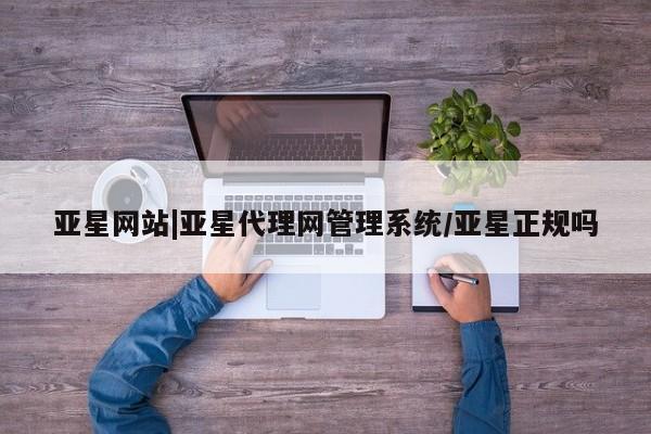 亚星代理开户 亚星管理平台亚星网站|亚星代理网管理系统/亚星正规吗