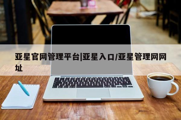 亚星代理开户 亚星管理平台亚星官网管理平台|亚星入口/亚星管理网网址