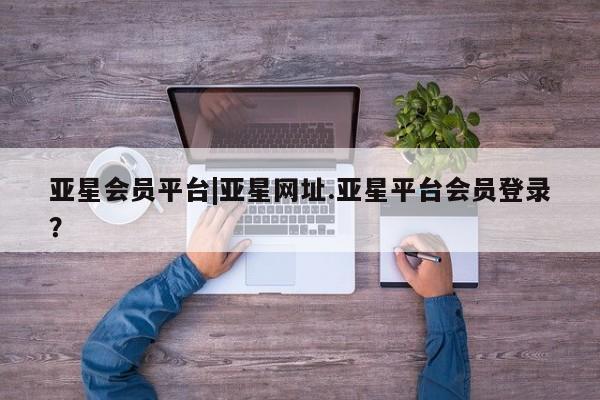 亚星代理开户 亚星管理平台亚星会员平台|亚星网址.亚星平台会员登录？