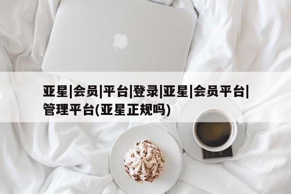 亚星代理开户 亚星管理平台亚星|会员|平台|登录|亚星|会员平台|管理平台(亚星正规吗)