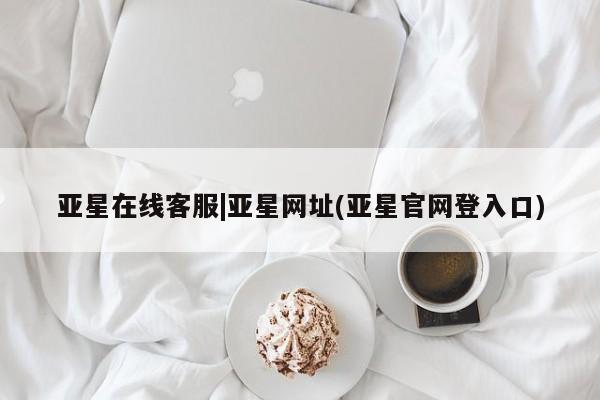 亚星代理开户 亚星管理平台亚星在线客服|亚星网址(亚星官网登入口)