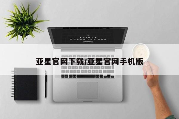 亚星代理开户 亚星管理平台亚星官网下载/亚星官网手机版