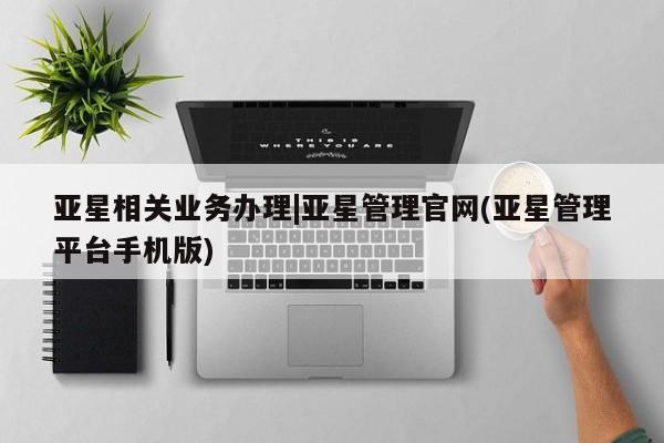 亚星代理开户 亚星管理平台亚星相关业务办理|亚星管理官网(亚星管理平台手机版)