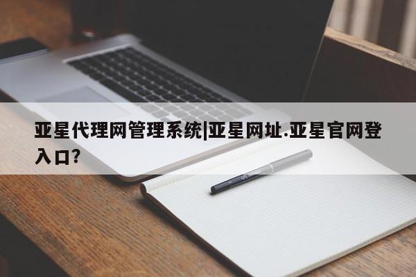 亚星代理开户 亚星管理平台亚星代理网管理系统|亚星网址.亚星官网登入口？