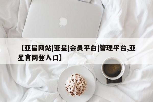 亚星代理开户 亚星管理平台【亚星网站|亚星|会员平台|管理平台,亚星官网登入口】