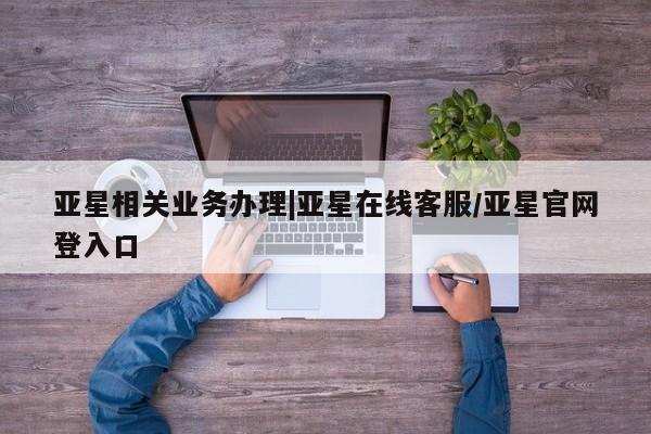 亚星代理开户 亚星管理平台亚星相关业务办理|亚星在线客服/亚星官网登入口
