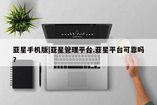 亚星代理开户 亚星管理平台亚星手机版|亚星管理平台.亚星平台可靠吗？