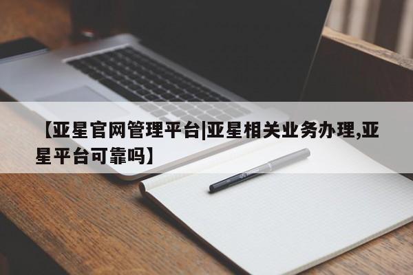 亚星代理开户 亚星管理平台【亚星官网管理平台|亚星相关业务办理,亚星平台可靠吗】