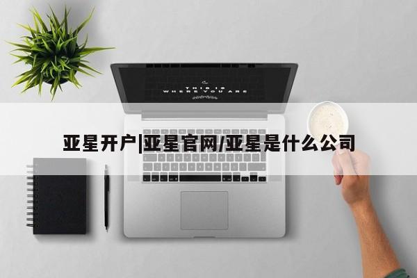 亚星代理开户 亚星管理平台亚星开户|亚星官网/亚星是什么公司