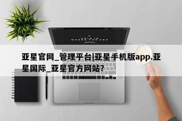 亚星代理开户 亚星管理平台亚星官网_管理平台|亚星手机版app.亚星国际_亚星官方网站？
