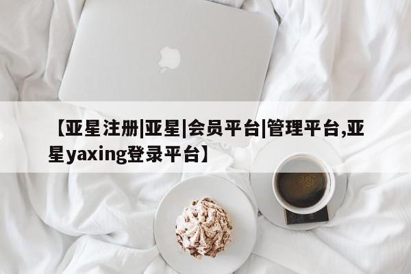 亚星代理开户 亚星管理平台【亚星注册|亚星|会员平台|管理平台,亚星yaxing登录平台】