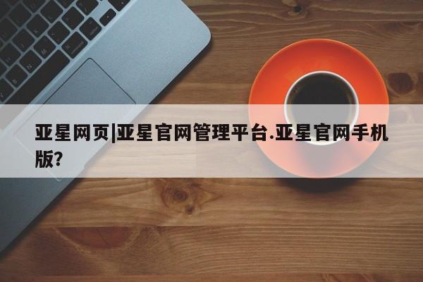 亚星代理开户 亚星管理平台亚星网页|亚星官网管理平台.亚星官网手机版？