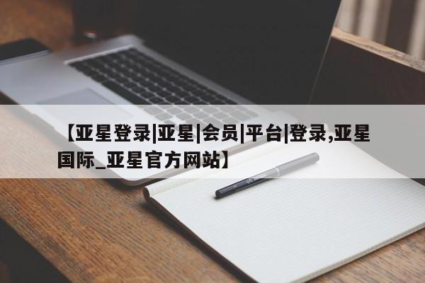 亚星代理开户 亚星管理平台【亚星登录|亚星|会员|平台|登录,亚星国际_亚星官方网站】