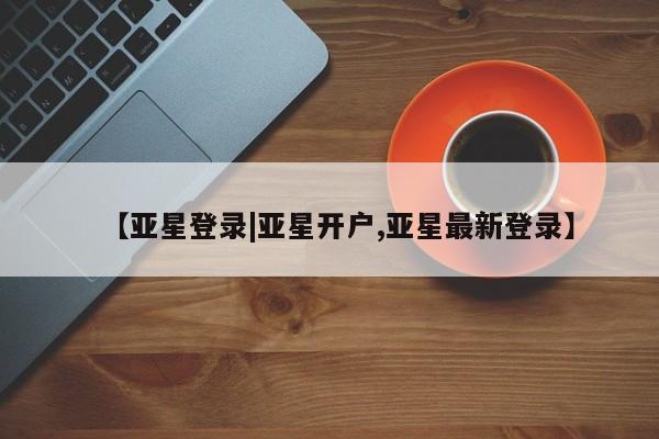 亚星代理开户 亚星管理平台【亚星登录|亚星开户,亚星最新登录】