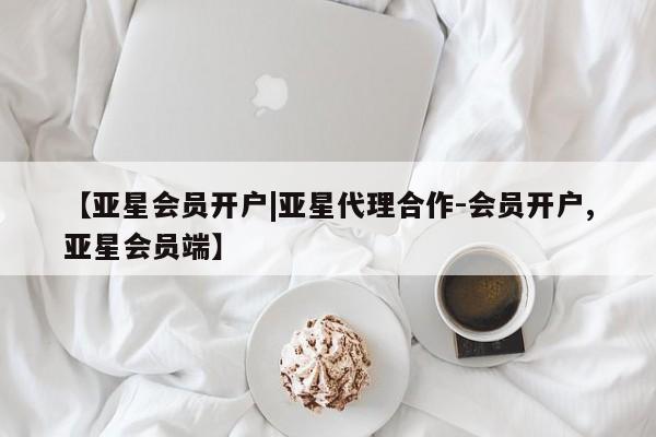 亚星代理开户 亚星管理平台【亚星会员开户|亚星代理合作-会员开户,亚星会员端】