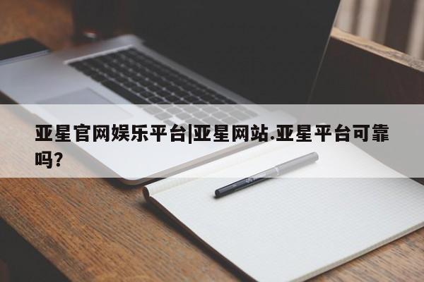 亚星代理开户 亚星管理平台亚星官网娱乐平台|亚星网站.亚星平台可靠吗？
