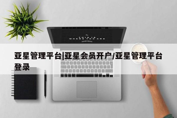 亚星代理开户 亚星管理平台亚星管理平台|亚星会员开户/亚星管理平台登录