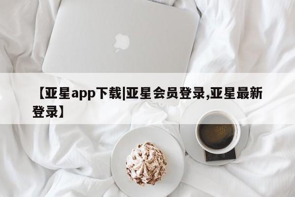 亚星代理开户 亚星管理平台【亚星app下载|亚星会员登录,亚星最新登录】