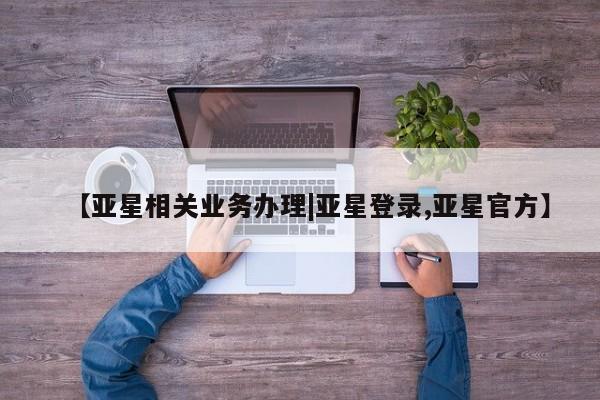 亚星代理开户 亚星管理平台【亚星相关业务办理|亚星登录,亚星官方】