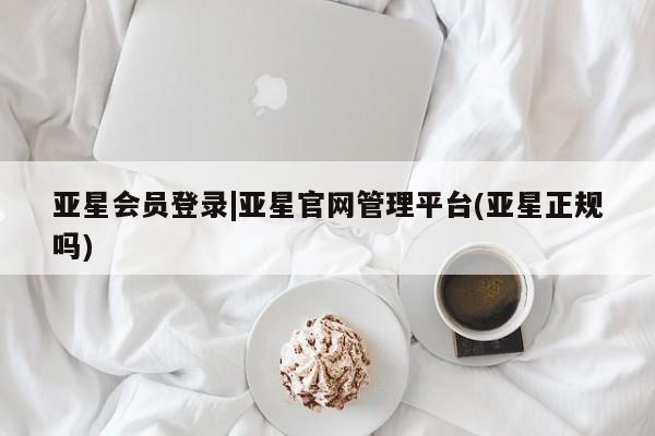 亚星代理开户 亚星管理平台亚星会员登录|亚星官网管理平台(亚星正规吗)