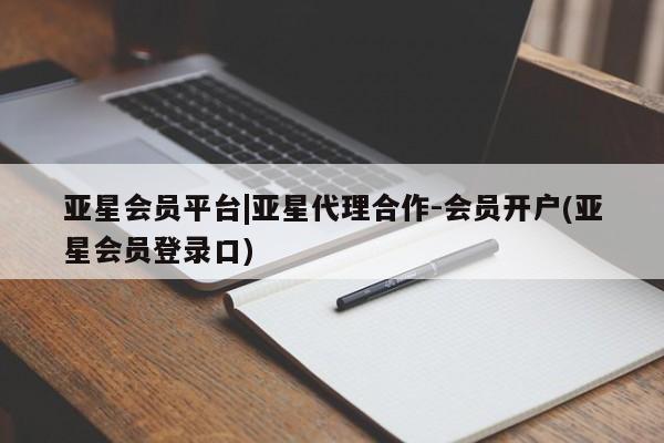 亚星代理开户 亚星管理平台亚星会员平台|亚星代理合作-会员开户(亚星会员登录口)