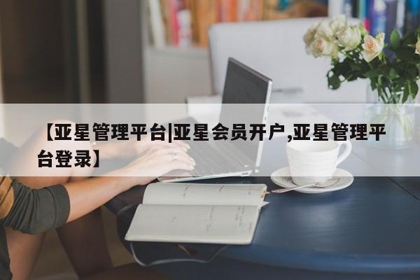 亚星代理开户 亚星管理平台【亚星管理平台|亚星会员开户,亚星管理平台登录】