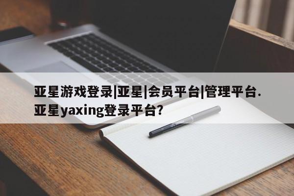亚星代理开户 亚星管理平台亚星游戏登录|亚星|会员平台|管理平台.亚星yaxing登录平台？