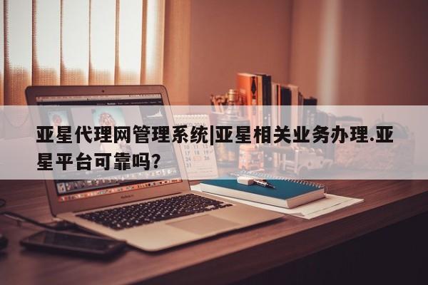 亚星代理开户 亚星管理平台亚星代理网管理系统|亚星相关业务办理.亚星平台可靠吗？