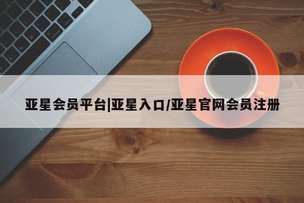 亚星代理开户 亚星管理平台亚星会员平台|亚星入口/亚星官网会员注册