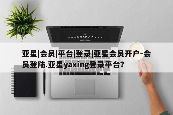 亚星代理开户 亚星管理平台亚星|会员|平台|登录|亚星会员开户-会员登陆.亚星yaxing登录平台？