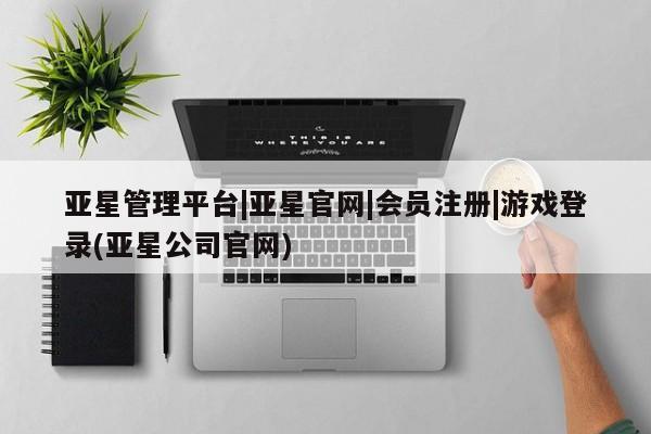 亚星代理开户 亚星管理平台亚星管理平台|亚星官网|会员注册|游戏登录(亚星公司官网)