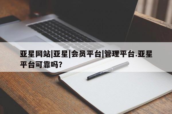 亚星代理开户 亚星管理平台亚星网站|亚星|会员平台|管理平台.亚星平台可靠吗？