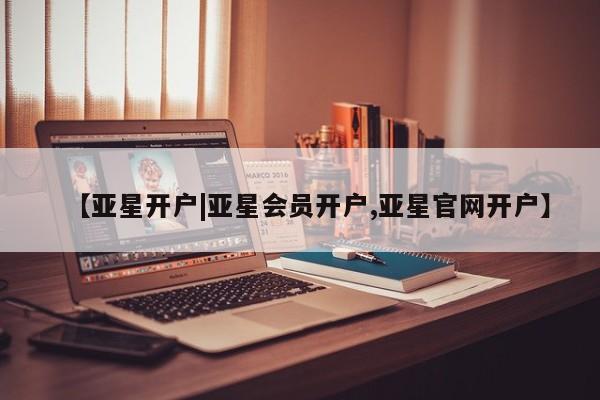 亚星代理开户 亚星管理平台【亚星开户|亚星会员开户,亚星官网开户】